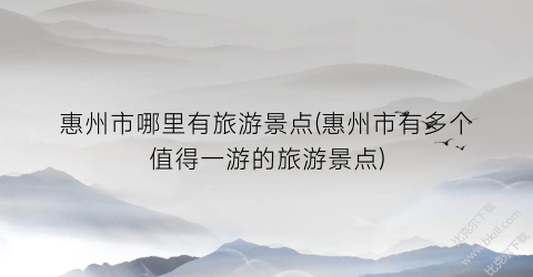惠州市哪里有旅游景点(惠州市有多个值得一游的旅游景点)