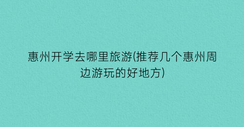 惠州开学去哪里旅游(推荐几个惠州周边游玩的好地方)