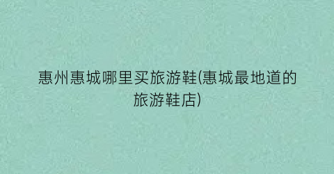 惠州惠城哪里买旅游鞋(惠城最地道的旅游鞋店)