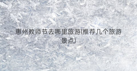 惠州教师节去哪里旅游(推荐几个旅游景点)