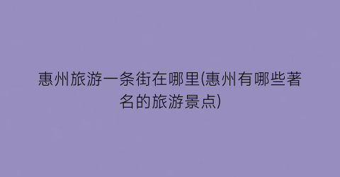惠州旅游一条街在哪里(惠州有哪些著名的旅游景点)