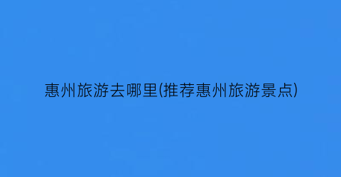 惠州旅游去哪里(推荐惠州旅游景点)