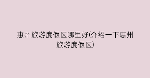 惠州旅游度假区哪里好(介绍一下惠州旅游度假区)