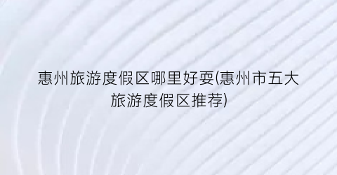 惠州旅游度假区哪里好耍(惠州市五大旅游度假区推荐)