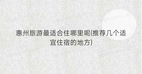 惠州旅游最适合住哪里呢(推荐几个适宜住宿的地方)