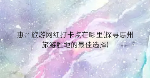 惠州旅游网红打卡点在哪里(探寻惠州旅游胜地的最佳选择)