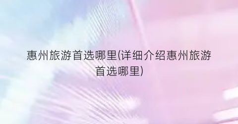 惠州旅游首选哪里(详细介绍惠州旅游首选哪里)