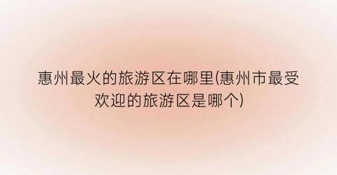 惠州最火的旅游区在哪里(惠州市最受欢迎的旅游区是哪个)