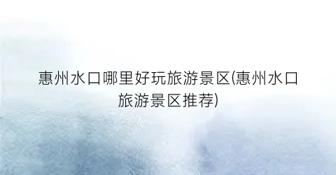 惠州水口哪里好玩旅游景区(惠州水口旅游景区推荐)