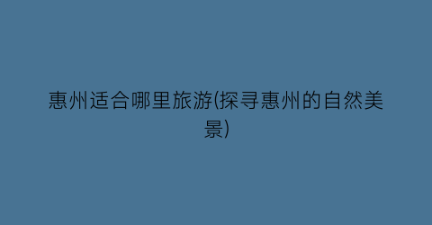惠州适合哪里旅游(探寻惠州的自然美景)