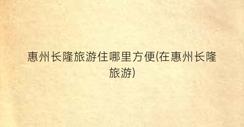 惠州长隆旅游住哪里方便(在惠州长隆旅游)