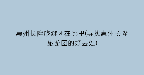 惠州长隆旅游团在哪里(寻找惠州长隆旅游团的好去处)