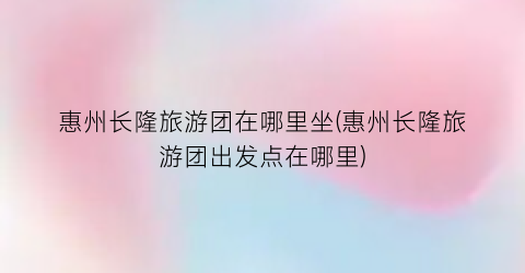 惠州长隆旅游团在哪里坐(惠州长隆旅游团出发点在哪里)
