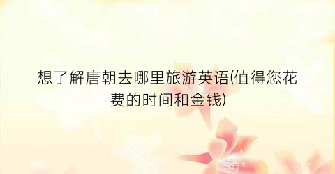 想了解唐朝去哪里旅游英语(值得您花费的时间和金钱)