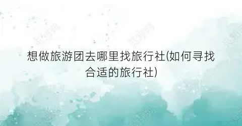 想做旅游团去哪里找旅行社(如何寻找合适的旅行社)