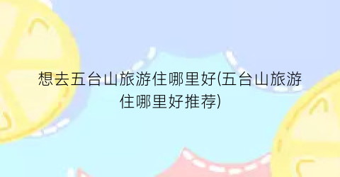想去五台山旅游住哪里好(五台山旅游住哪里好推荐)