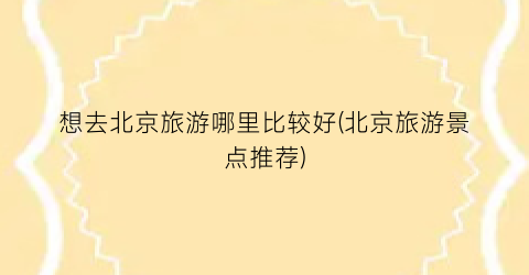想去北京旅游哪里比较好(北京旅游景点推荐)