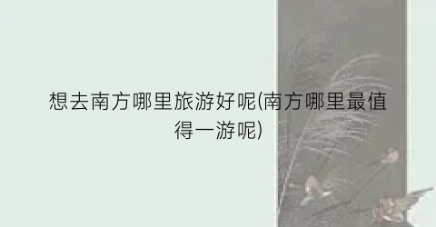 想去南方哪里旅游好呢(南方哪里最值得一游呢)
