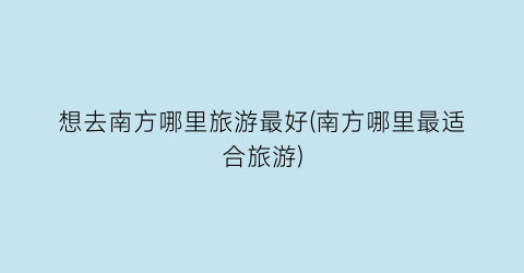 想去南方哪里旅游最好(南方哪里最适合旅游)