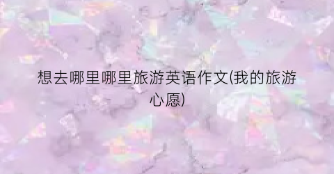 想去哪里哪里旅游英语作文(我的旅游心愿)