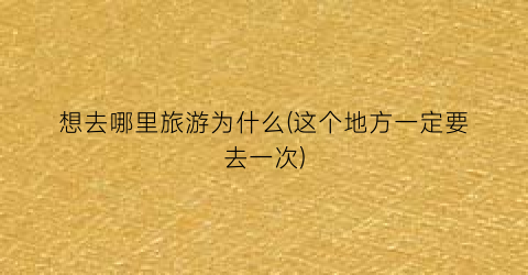 想去哪里旅游为什么(这个地方一定要去一次)