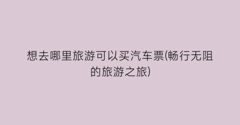 想去哪里旅游可以买汽车票(畅行无阻的旅游之旅)