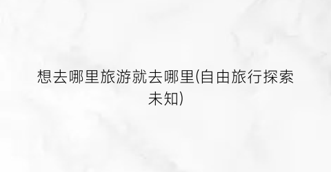 想去哪里旅游就去哪里(自由旅行探索未知)