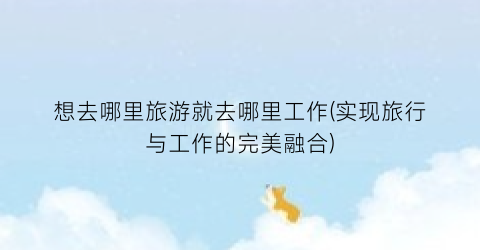 想去哪里旅游就去哪里工作(实现旅行与工作的完美融合)