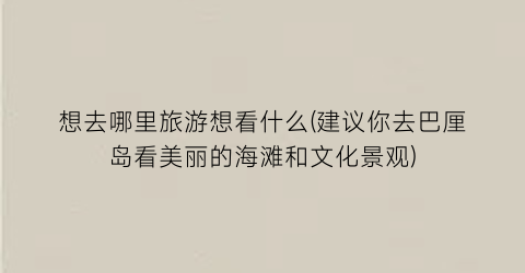 想去哪里旅游想看什么(建议你去巴厘岛看美丽的海滩和文化景观)