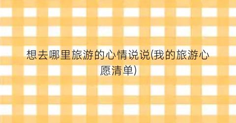 想去哪里旅游的心情说说(我的旅游心愿清单)