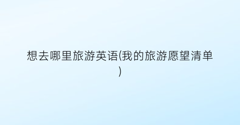 想去哪里旅游英语(我的旅游愿望清单)