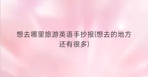 想去哪里旅游英语手抄报(想去的地方还有很多)
