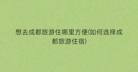 想去成都旅游住哪里方便(如何选择成都旅游住宿)