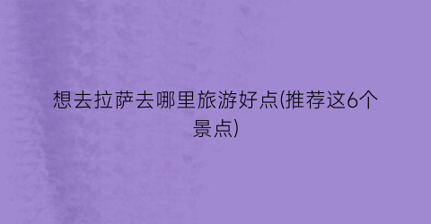 想去拉萨去哪里旅游好点(推荐这6个景点)