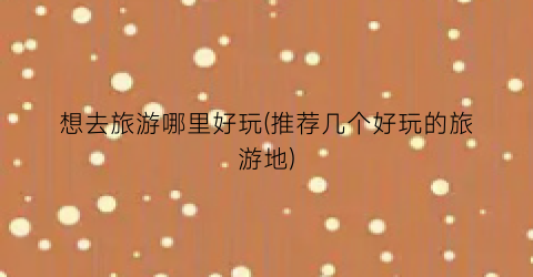 想去旅游哪里好玩(推荐几个好玩的旅游地)
