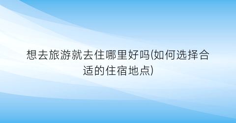 想去旅游就去住哪里好吗(如何选择合适的住宿地点)