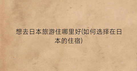 想去日本旅游住哪里好(如何选择在日本的住宿)