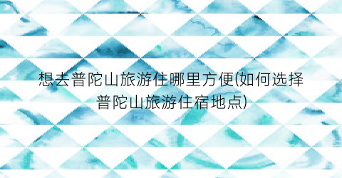 想去普陀山旅游住哪里方便(如何选择普陀山旅游住宿地点)