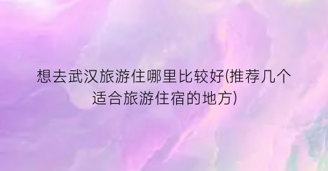 想去武汉旅游住哪里比较好(推荐几个适合旅游住宿的地方)