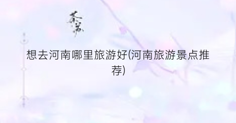 想去河南哪里旅游好(河南旅游景点推荐)