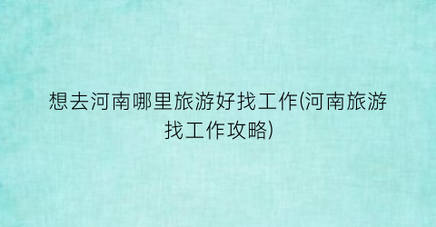 想去河南哪里旅游好找工作(河南旅游找工作攻略)