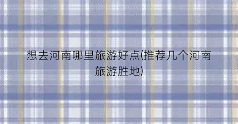 想去河南哪里旅游好点(推荐几个河南旅游胜地)