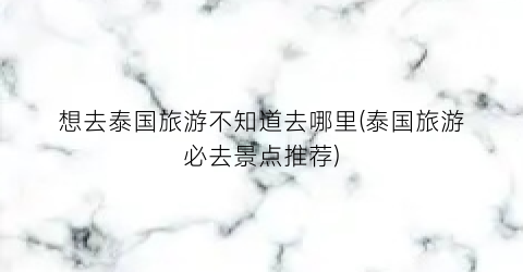 想去泰国旅游不知道去哪里(泰国旅游必去景点推荐)