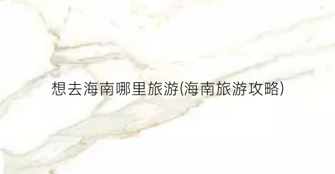 想去海南哪里旅游(海南旅游攻略)