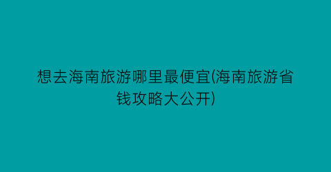 想去海南旅游哪里最便宜(海南旅游省钱攻略大公开)