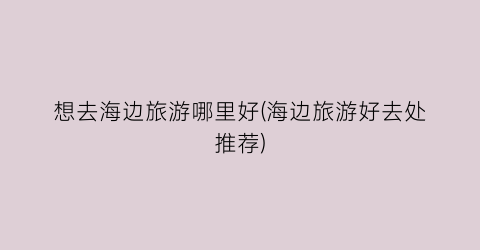 想去海边旅游哪里好(海边旅游好去处推荐)