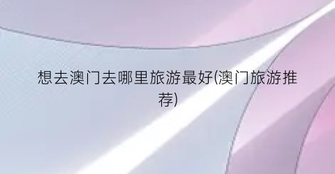 想去澳门去哪里旅游最好(澳门旅游推荐)