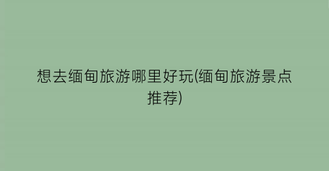 想去缅甸旅游哪里好玩(缅甸旅游景点推荐)