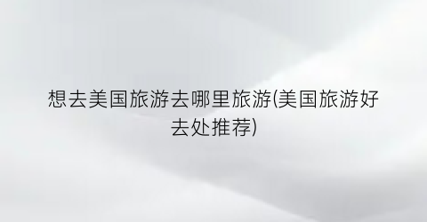 想去美国旅游去哪里旅游(美国旅游好去处推荐)
