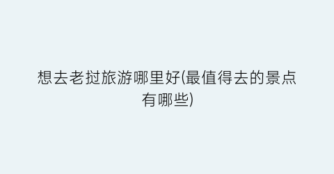 想去老挝旅游哪里好(最值得去的景点有哪些)